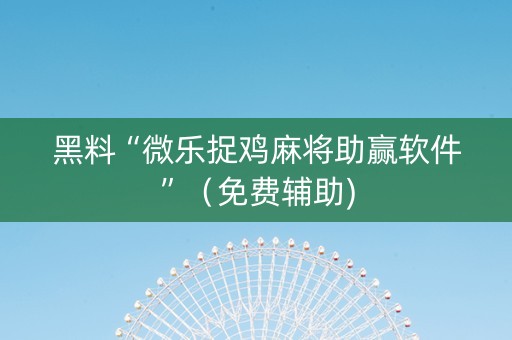 黑料“微乐捉鸡麻将助赢软件”（免费辅助)