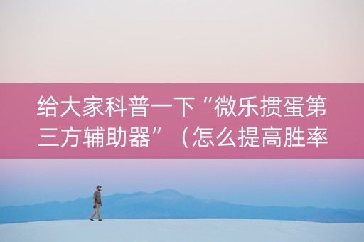 给大家科普一下“微乐掼蛋第三方辅助器”（怎么提高胜率)
