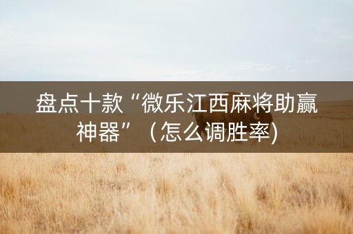 盘点十款“微乐江西麻将助赢神器”（怎么调胜率)