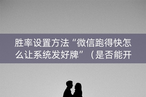 胜率设置方法“微信跑得快怎么让系统发好牌”（是否能开挂)