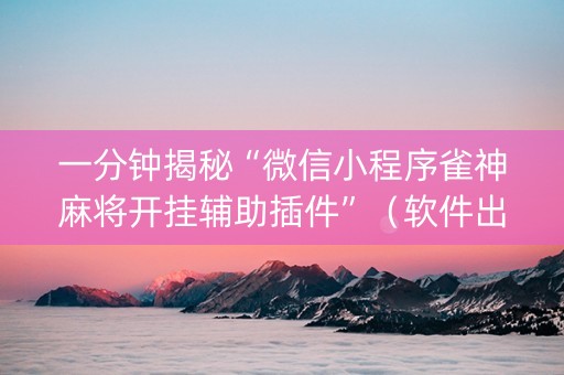 一分钟揭秘“微信小程序雀神麻将开挂辅助插件”（软件出售)