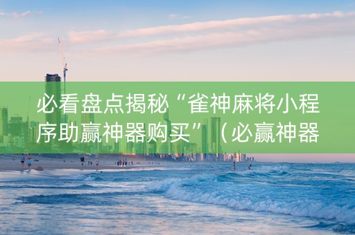必看盘点揭秘“雀神麻将小程序助赢神器购买”（必赢神器免费安装)