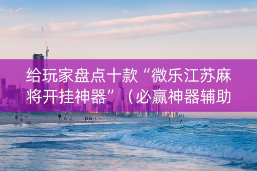 给玩家盘点十款“微乐江苏麻将开挂神器”（必赢神器辅助器)