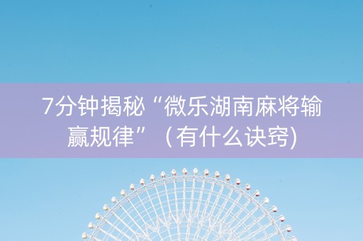 7分钟揭秘“微乐湖南麻将输赢规律”（有什么诀窍)
