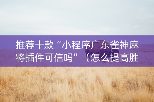 推荐十款“小程序广东雀神麻将插件可信吗”（怎么提高胜率)