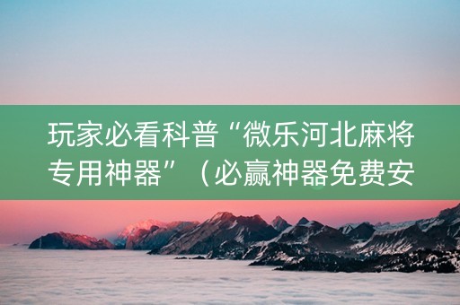 玩家必看科普“微乐河北麻将专用神器”（必赢神器免费安装)