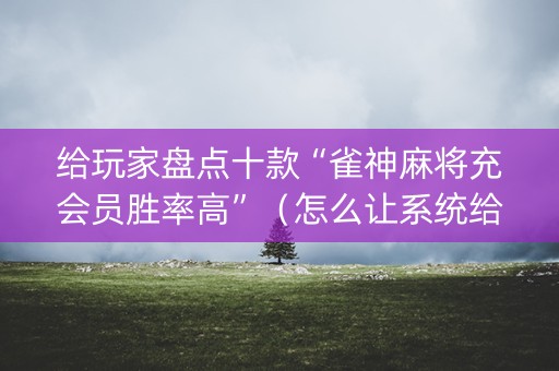 给玩家盘点十款“雀神麻将充会员胜率高”（怎么让系统给你发好牌)