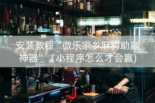 安装教程“微乐家乡麻将助赢神器”（小程序怎么才会赢)