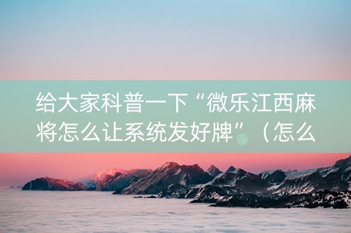 给大家科普一下“微乐江西麻将怎么让系统发好牌”（怎么让系统给你发好牌)