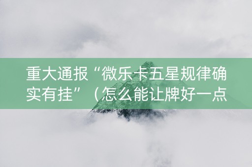 重大通报“微乐卡五星规律确实有挂”（怎么能让牌好一点)