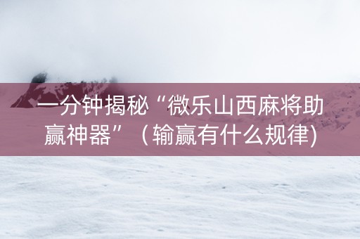 一分钟揭秘“微乐山西麻将助赢神器”（输赢有什么规律)