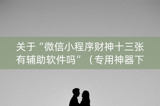 关于“微信小程序财神十三张有辅助软件吗”（专用神器下载)