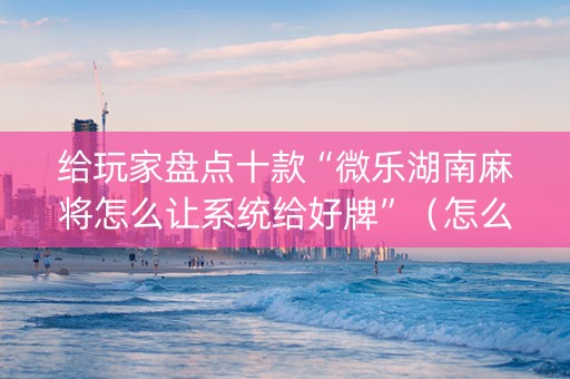 给玩家盘点十款“微乐湖南麻将怎么让系统给好牌”（怎么让系统给自己好牌)