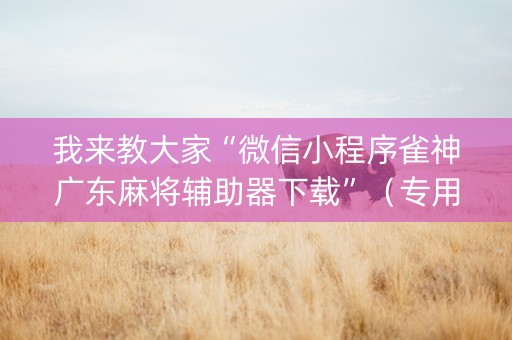 我来教大家“微信小程序雀神广东麻将辅助器下载”（专用神器下载)