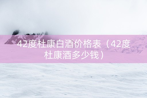 42度杜康白酒价格表（42度杜康酒多少钱）
