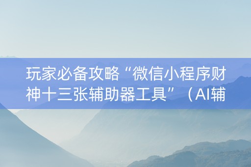 玩家必备攻略“微信小程序财神十三张辅助器工具”（AI辅助胡牌规则)