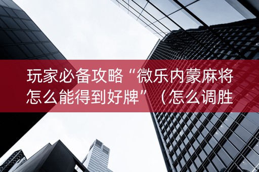 玩家必备攻略“微乐内蒙麻将怎么能得到好牌”（怎么调胜率)