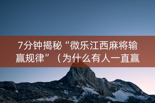 7分钟揭秘“微乐江西麻将输赢规律”（为什么有人一直赢)
