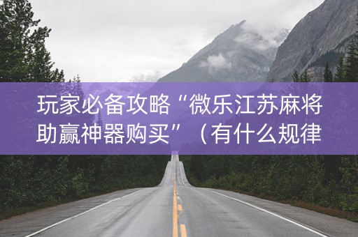玩家必备攻略“微乐江苏麻将助赢神器购买”（有什么规律)
