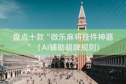 盘点十款“微乐麻将挂件神器”（AI辅助胡牌规则)