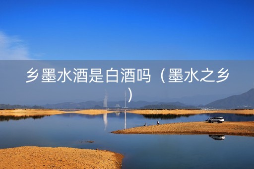 乡墨水酒是白酒吗（墨水之乡）