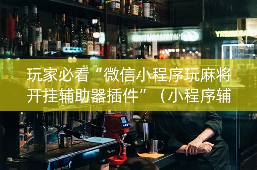 玩家必看“微信小程序玩麻将开挂辅助器插件”（小程序辅助软件)