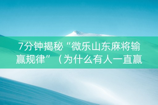 7分钟揭秘“微乐山东麻将输赢规律”（为什么有人一直赢)