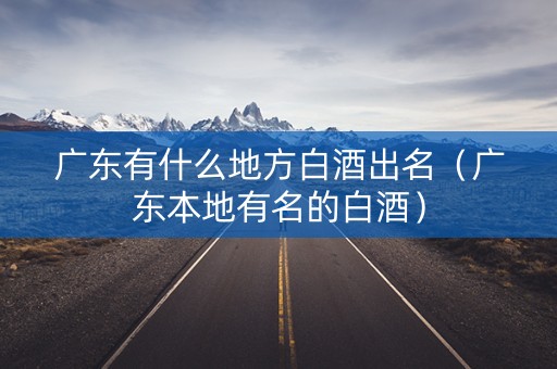 广东有什么地方白酒出名（广东本地有名的白酒）