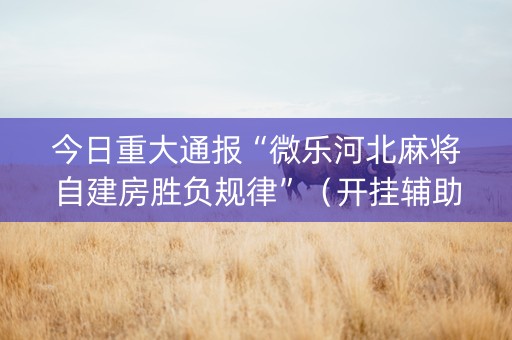 今日重大通报“微乐河北麻将自建房胜负规律”（开挂辅助器脚本)