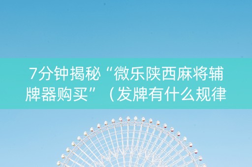 7分钟揭秘“微乐陕西麻将辅牌器购买”（发牌有什么规律吗)