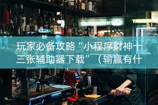 玩家必备攻略“小程序财神十三张辅助器下载”（输赢有什么规律)