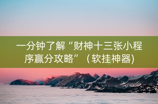一分钟了解“财神十三张小程序赢分攻略”（软挂神器)