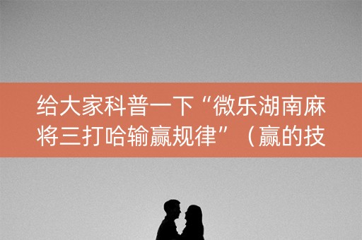 给大家科普一下“微乐湖南麻将三打哈输赢规律”（赢的技巧规律)
