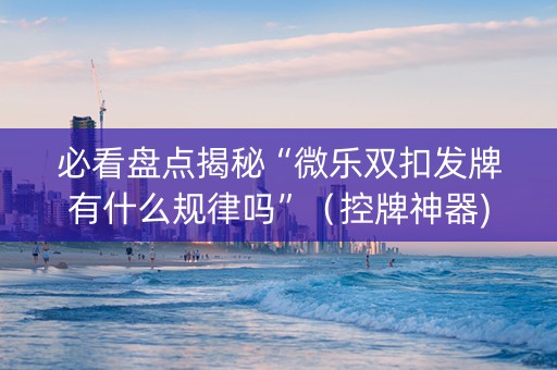 必看盘点揭秘“微乐双扣发牌有什么规律吗”（控牌神器)