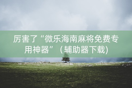 厉害了“微乐海南麻将免费专用神器”（辅助器下载)