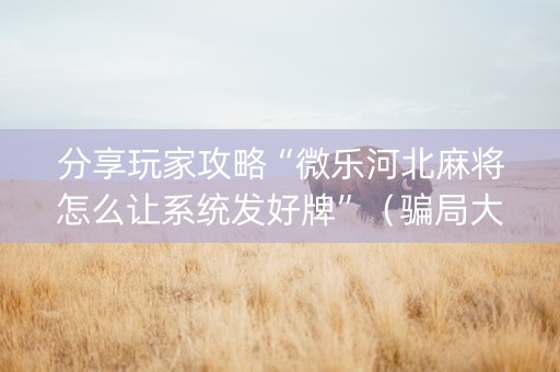 分享玩家攻略“微乐河北麻将怎么让系统发好牌”（骗局大揭秘)
