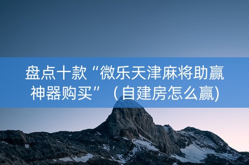 盘点十款“微乐天津麻将助赢神器购买”（自建房怎么赢)
