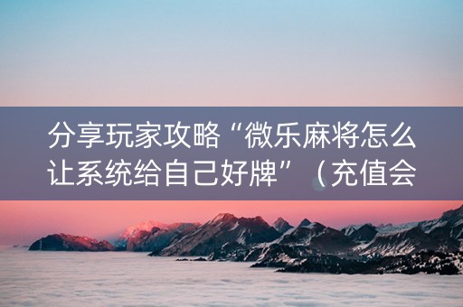 分享玩家攻略“微乐麻将怎么让系统给自己好牌”（充值会提高胜率么)