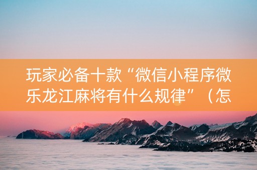 玩家必备十款“微信小程序微乐龙江麻将有什么规律”（怎么让系统给自己好牌)