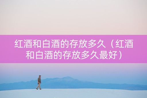 红酒和白酒的存放多久（红酒和白酒的存放多久最好）