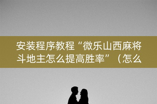 安装程序教程“微乐山西麻将斗地主怎么提高胜率”（怎么设置才能赢)