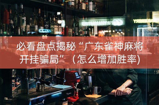 必看盘点揭秘“广东雀神麻将开挂骗局”（怎么增加胜率)