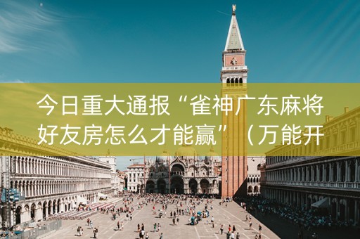 今日重大通报“雀神广东麻将好友房怎么才能赢”（万能开挂神器)