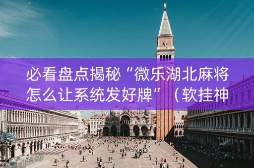 必看盘点揭秘“微乐湖北麻将怎么让系统发好牌”（软挂神器)