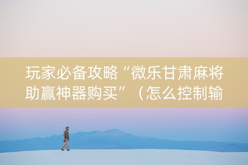 玩家必备攻略“微乐甘肃麻将助赢神器购买”（怎么控制输赢)