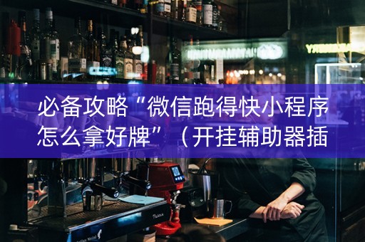 必备攻略“微信跑得快小程序怎么拿好牌”（开挂辅助器插件)