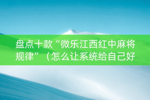 盘点十款“微乐江西红中麻将规律”（怎么让系统给自己好牌)