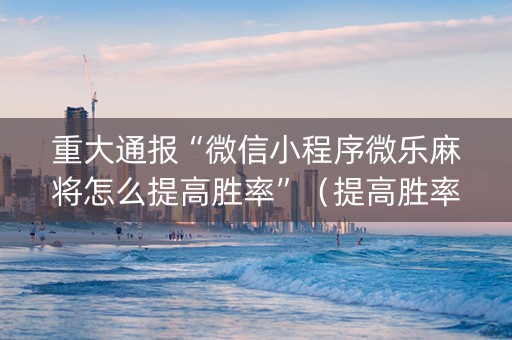 重大通报“微信小程序微乐麻将怎么提高胜率”（提高胜率软件)