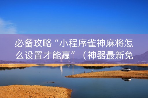 必备攻略“小程序雀神麻将怎么设置才能赢”（神器最新免费)