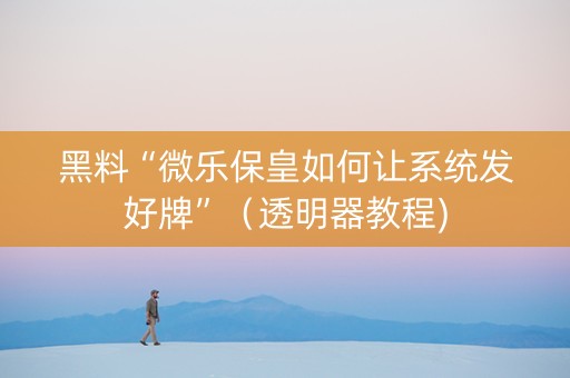 黑料“微乐保皇如何让系统发好牌”（透明器教程)